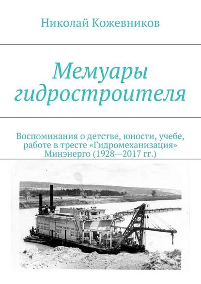 Мемуары гидростроителя. Воспоминания о детстве, юности, учебе, работе в тресте «Гидромеханизация» Минэнерго (1928—2017 гг.) — Николай Николаевич Кожевников