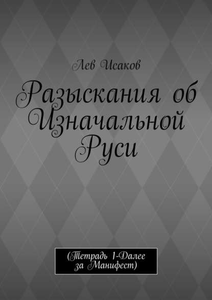 Разыскания об Изначальной Руси. (Тетрадь 1-Далее за Манифест) - Лев Алексеевич Исаков