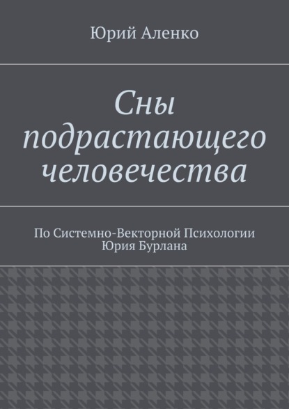 Сны подрастающего человечества. По Системно-Векторной Психологии Юрия Бурлана — Юрий Аленко