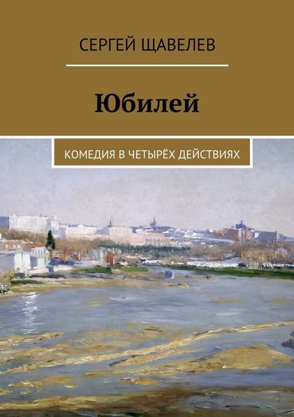 Юбилей. Комедия в четырёх действиях — Сергей Щавелев