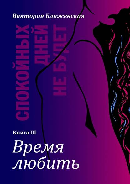 Спокойных дней не будет. Книга III. Время любить - Виктория Ближевская