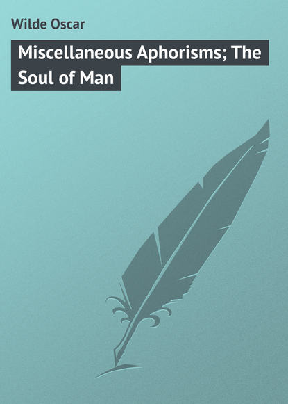 Miscellaneous Aphorisms; The Soul of Man - Оскар Уайльд