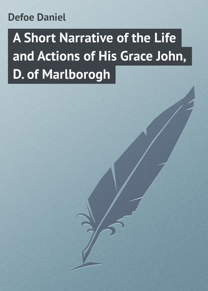 A Short Narrative of the Life and Actions of His Grace John, D. of Marlborogh - Даниэль Дефо