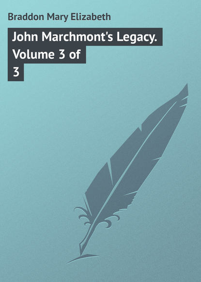 John Marchmont's Legacy. Volume 3 of 3 — Мэри Элизабет Брэддон