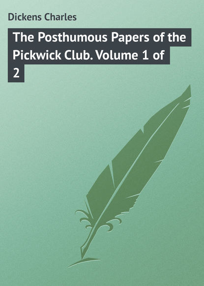 The Posthumous Papers of the Pickwick Club. Volume 1 of 2 - Чарльз Диккенс