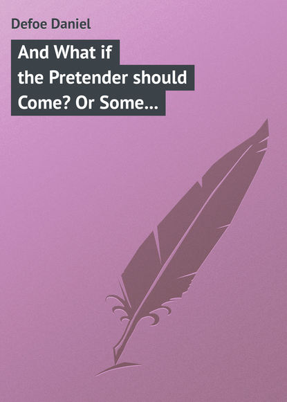 And What if the Pretender should Come? Or Some Considerations of the Advantages and Real Consequences of the Pretender's Possessing the Crown of Great Britain - Даниэль Дефо