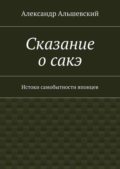 Сказание о сакэ. Истоки самобытности японцев - Александр Альшевский