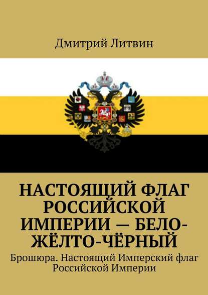 Настоящий флаг Российской Империи – бело-жёлто-чёрный. Брошюра. Настоящий Имперский флаг Российской Империи — Дмитрий Литвин