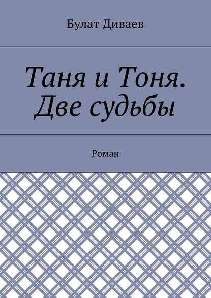 Таня и Тоня. Две судьбы. Роман - Булат Диваев