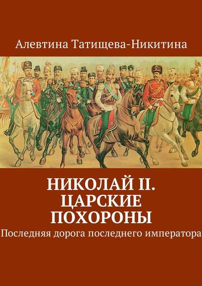 Николай II. Царские похороны. Последняя дорога последнего императора — Алевтина Татищева-Никитина