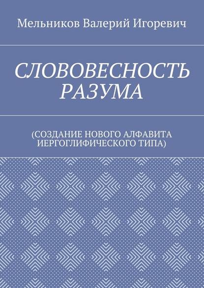 СЛОВОВЕСНОСТЬ РАЗУМА. (СОЗДАНИЕ НОВОГО АЛФАВИТА ИЕРГОГЛИФИЧЕСКОГО ТИПА) — Валерий Игоревич Мельников