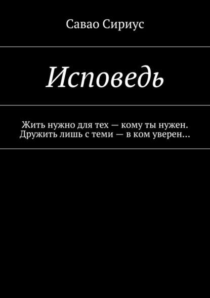 Исповедь. Жить нужно для тех – кому ты нужен. Дружить лишь с теми – в ком уверен… — Сириус Савао