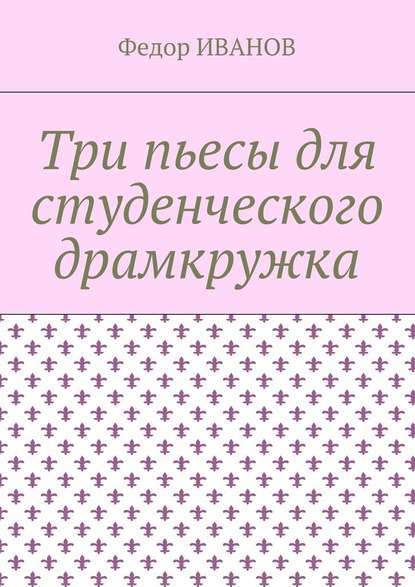 Три пьесы для студенческого драмкружка — Федор Иванов