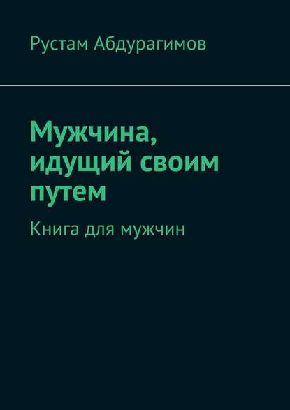 Мужчина, идущий своим путем. Книга для мужчин - Рустам Абдурагимов