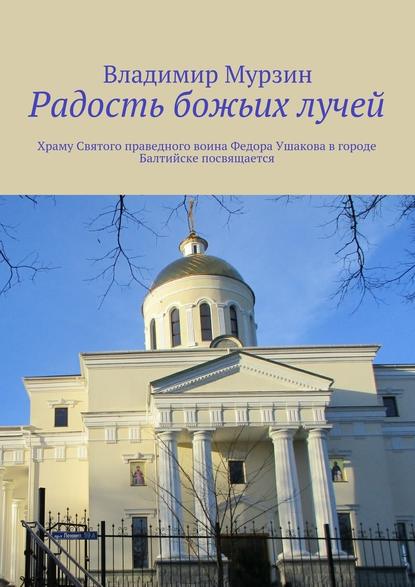 Радость божьих лучей. Храму Святого праведного воина Федора Ушакова в городе Балтийске посвящается - Владимир Алексеевич Мурзин