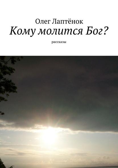 Кому молится Бог? Рассказы — Олег Лаптёнок