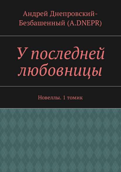 У последней любовницы. Новеллы. 1 томик — Андрей Днепровский-Безбашенный (A.DNEPR)