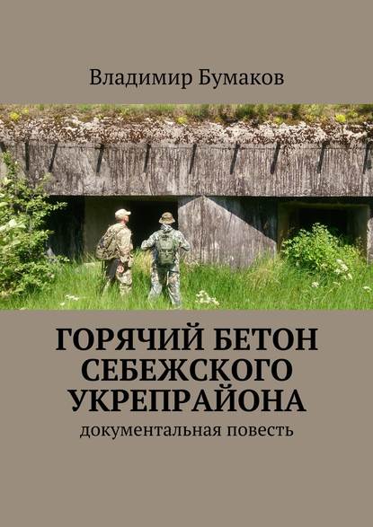 Горячий бетон Себежского укрепрайона. Документальная повесть - Владимир Бумаков