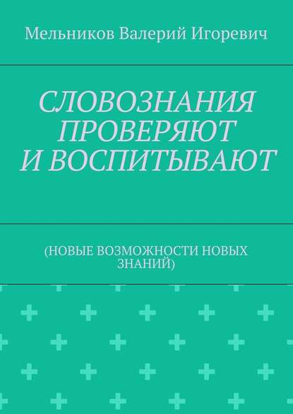 СЛОВОЗНАНИЯ ПРОВЕРЯЮТ И ВОСПИТЫВАЮТ. (НОВЫЕ ВОЗМОЖНОСТИ НОВЫХ ЗНАНИЙ) - Валерий Игоревич Мельников