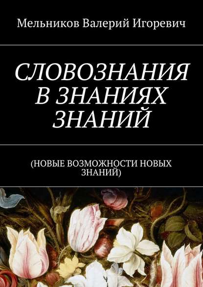 СЛОВОЗНАНИЯ В ЗНАНИЯХ ЗНАНИЙ. (НОВЫЕ ВОЗМОЖНОСТИ НОВЫХ ЗНАНИЙ) — Валерий Игоревич Мельников