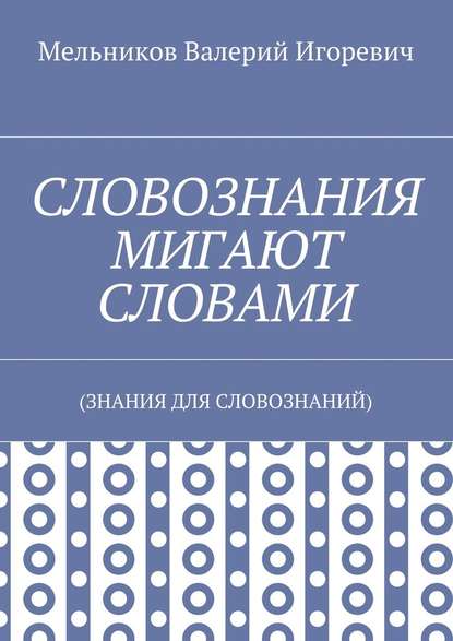 СЛОВОЗНАНИЯ МИГАЮТ СЛОВАМИ. (ЗНАНИЯ ДЛЯ СЛОВОЗНАНИЙ) - Валерий Игоревич Мельников