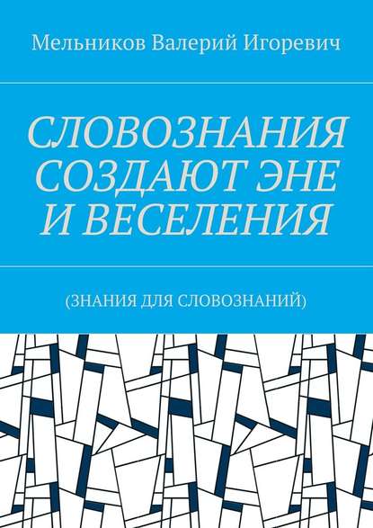 СЛОВОЗНАНИЯ СОЗДАЮТ ЭНЕ И ВЕСЕЛЕНИЯ. (ЗНАНИЯ ДЛЯ СЛОВОЗНАНИЙ) — Валерий Игоревич Мельников