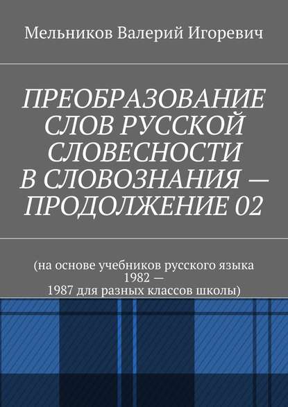 ПРЕОБРАЗОВАНИЕ СЛОВ РУССКОЙ СЛОВЕСНОСТИ В СЛОВОЗНАНИЯ – ПРОДОЛЖЕНИЕ 02 - Валерий Игоревич Мельников