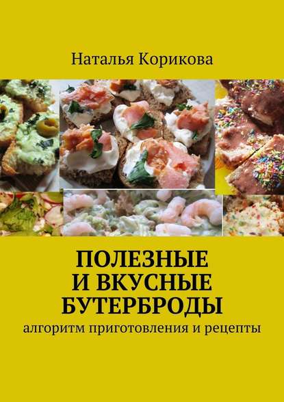 Полезные и вкусные бутерброды. Алгоритм приготовления и рецепты - Наталья Корикова