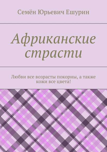 Африканские страсти. Любви все возрасты покорны, а также кожи все цвета! - Семён Юрьевич Ешурин