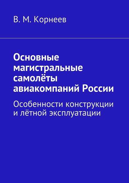 Основные магистральные самолёты авиакомпаний России. Особенности конструкции и лётной эксплуатации - В. М. Корнеев