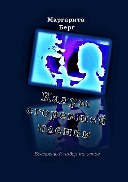 Кадры сгоревшей пленки. Бессвязный набор текстов - Маргарита Берг