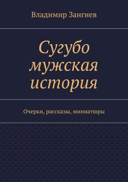 Сугубо мужская история. Очерки, рассказы, миниатюры — Владимир Зангиев