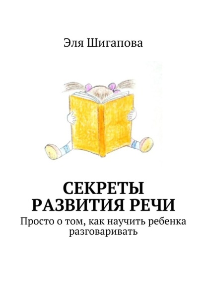 Секреты развития речи. Просто о том, как научить ребенка разговаривать - Эля Шигапова