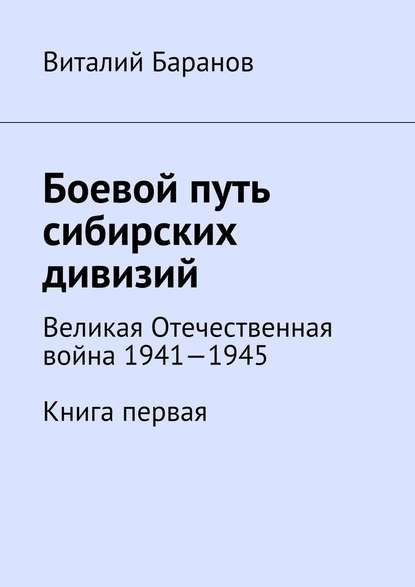 Боевой путь сибирских дивизий. Великая Отечественная война 1941—1945. Книга первая — Виталий Баранов