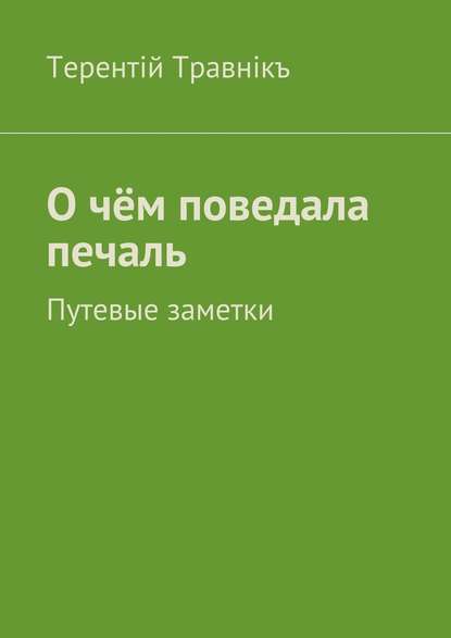 О чём поведала печаль. Путевые заметки — Терентiй Травнiкъ