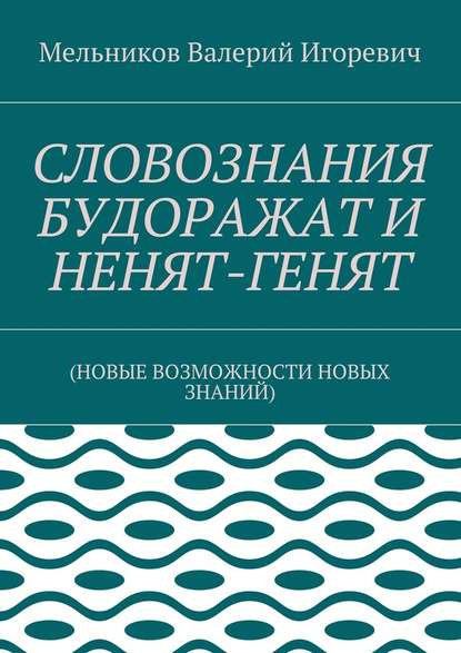 СЛОВОЗНАНИЯ БУДОРАЖАТ И НЕНЯТ-ГЕНЯТ. (НОВЫЕ ВОЗМОЖНОСТИ НОВЫХ ЗНАНИЙ) - Валерий Игоревич Мельников