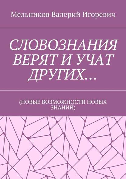 СЛОВОЗНАНИЯ ВЕРЯТ И УЧАТ ДРУГИХ… (НОВЫЕ ВОЗМОЖНОСТИ НОВЫХ ЗНАНИЙ) — Валерий Игоревич Мельников