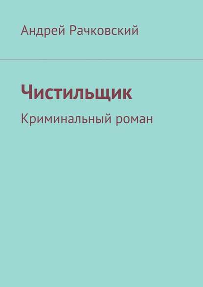 Чистильщик. Криминальный роман - Андрей Рачковский