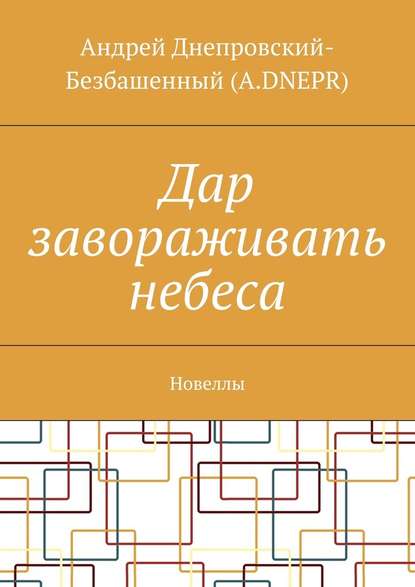 Дар завораживать небеса. Новеллы - Андрей Днепровский-Безбашенный (A.DNEPR)