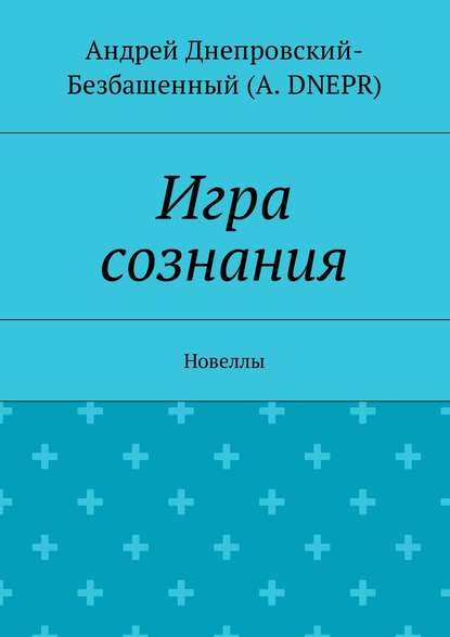 Игра сознания. Новеллы - Андрей Днепровский-Безбашенный (A.DNEPR)