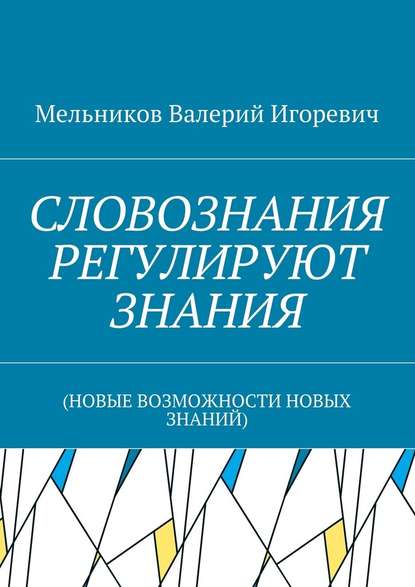 СЛОВОЗНАНИЯ РЕГУЛИРУЮТ ЗНАНИЯ. (НОВЫЕ ВОЗМОЖНОСТИ НОВЫХ ЗНАНИЙ) — Валерий Игоревич Мельников