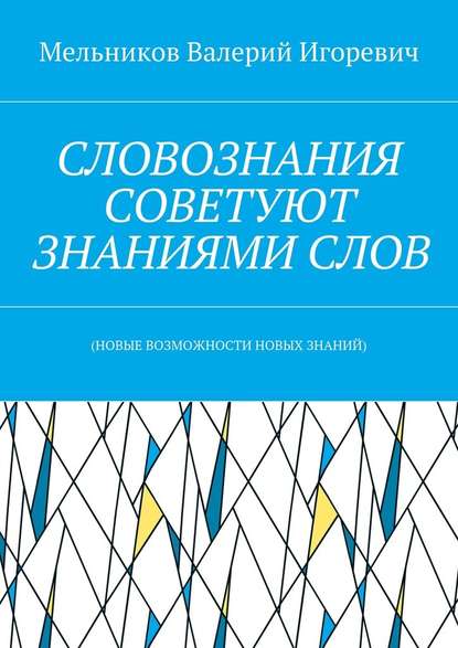 СЛОВОЗНАНИЯ СОВЕТУЮТ ЗНАНИЯМИ СЛОВ. (НОВЫЕ ВОЗМОЖНОСТИ НОВЫХ ЗНАНИЙ) - Валерий Игоревич Мельников