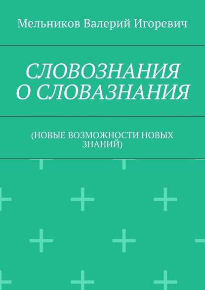 СЛОВОЗНАНИЯ О СЛОВАЗНАНИЯ. (НОВЫЕ ВОЗМОЖНОСТИ НОВЫХ ЗНАНИЙ) — Валерий Игоревич Мельников