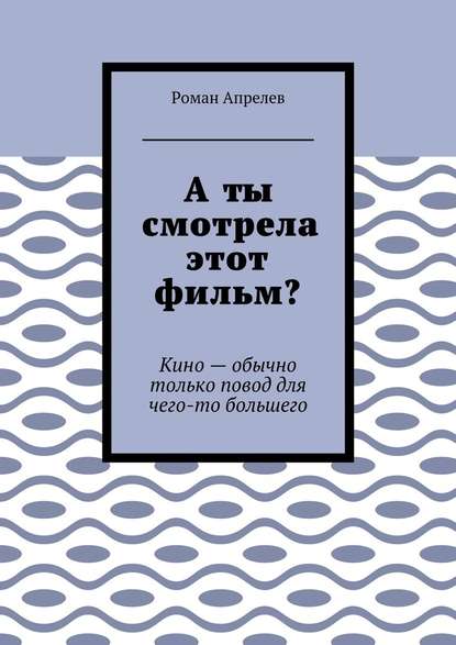 А ты смотрела этот фильм? Кино – обычно только повод для чего-то большего — Роман Апрелев