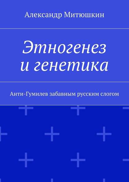 Этногенез и генетика. Анти-Гумилев забавным русским слогом - Александр Павлович Митюшкин