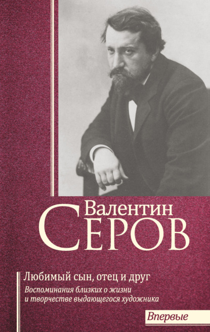 Валентин Серов. Любимый сын, отец и друг : Воспоминания современников о жизни и творчестве выдающегося художника - Сборник