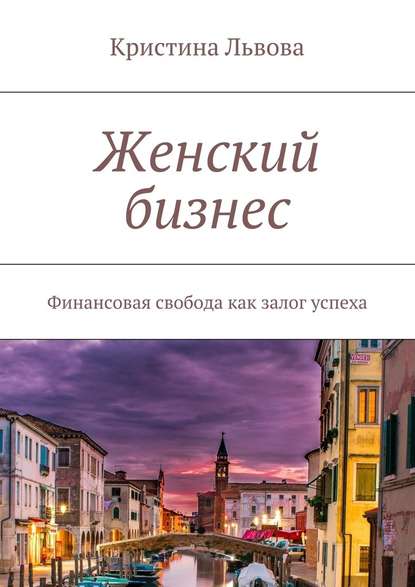 Женский бизнес. Финансовая свобода как залог успеха - Кристина Львова