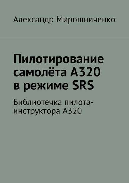 Пилотирование самолёта А320 в режиме SRS. Библиотечка пилота-инструктора А320 - Александр Мирошниченко