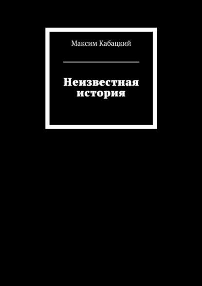 Неизвестная история - Максим Сергеевич Кабацкий