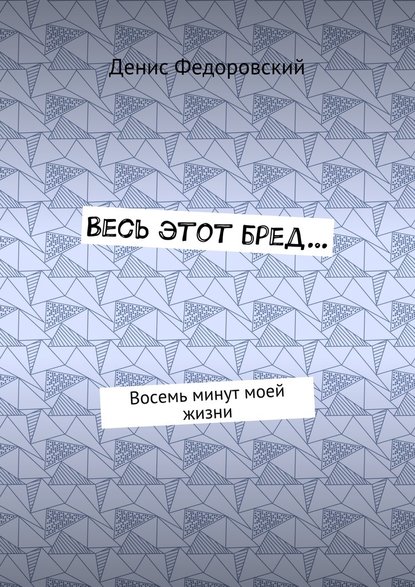 Весь этот бред… Восемь минут моей жизни — Денис Федоровский